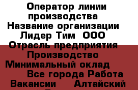 Оператор линии производства › Название организации ­ Лидер Тим, ООО › Отрасль предприятия ­ Производство › Минимальный оклад ­ 34 000 - Все города Работа » Вакансии   . Алтайский край,Белокуриха г.